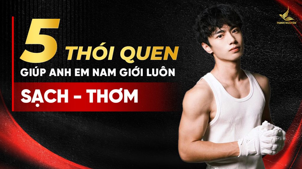 5 thói quen giúp anh em nam giới luôn sạch thơm