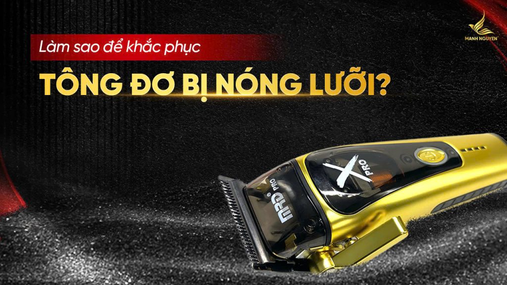 Tông đơ bị nóng lưỡi khi đang sử dụng thì phải làm sao?
